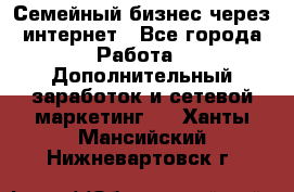 Семейный бизнес через интернет - Все города Работа » Дополнительный заработок и сетевой маркетинг   . Ханты-Мансийский,Нижневартовск г.